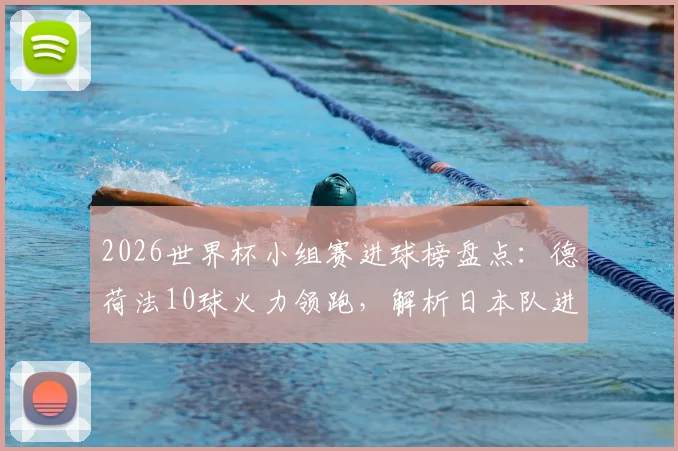 2026世界杯小组赛进球榜盘点:德荷法10球火力领跑,解析日本队进攻超出预期原因