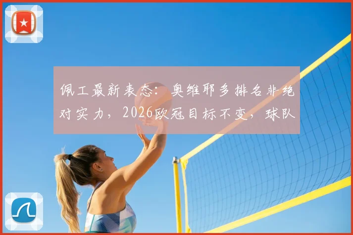 佩工最新表态：奥维耶多排名非绝对实力，2026欧冠目标不变，球队备战重点深度解析