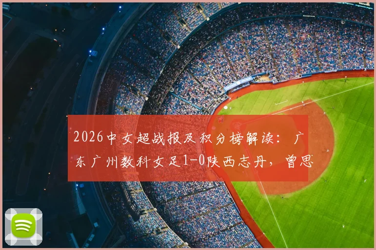 2026中女超战报及积分榜解读：广东广州数科女足1-0陕西志丹，曾思韵关键进球视频与比赛集锦回顾