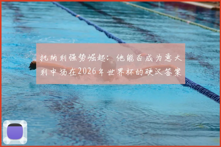 托纳利强势崛起：他能否成为意大利中场在2026年世界杯的硬汉答案与“暴力美学”新核？