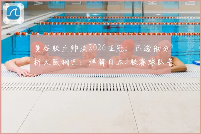 曼谷联主帅谈2026亚冠：已透彻分析大阪钢巴，详解日本J联赛球队普遍优势与备战策略