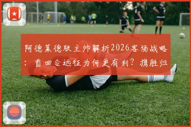 阿德莱德联主帅解析2026客场战略:首回合远征为何更有利?携胜归来信心十足