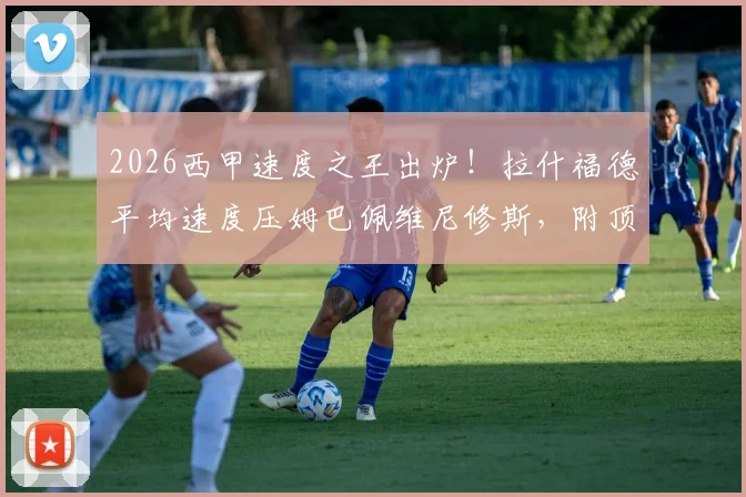 2026西甲速度之王出炉!拉什福德平均速度压姆巴佩维尼修斯,附顶级球员速度训练方法解析