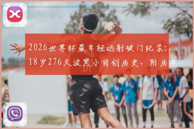 2026世界杯最年轻远射破门纪录：18岁276天波黑小将创历史，附历年世界杯年轻进球球员盘点