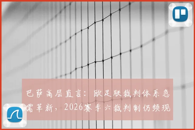 巴萨高层直言：欧足联裁判体系急需革新，2026赛季六裁判制仍频现重大误判引争议