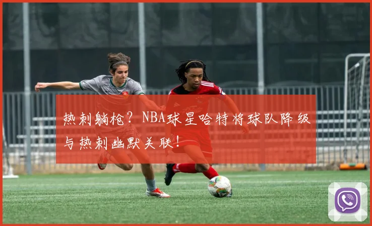 热刺躺枪?NBA球星哈特将球队降级与热刺幽默关联!