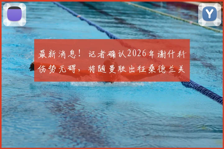 最新消息！记者确认2026年谢什科伤势无碍，将随曼联出征桑德兰关键战