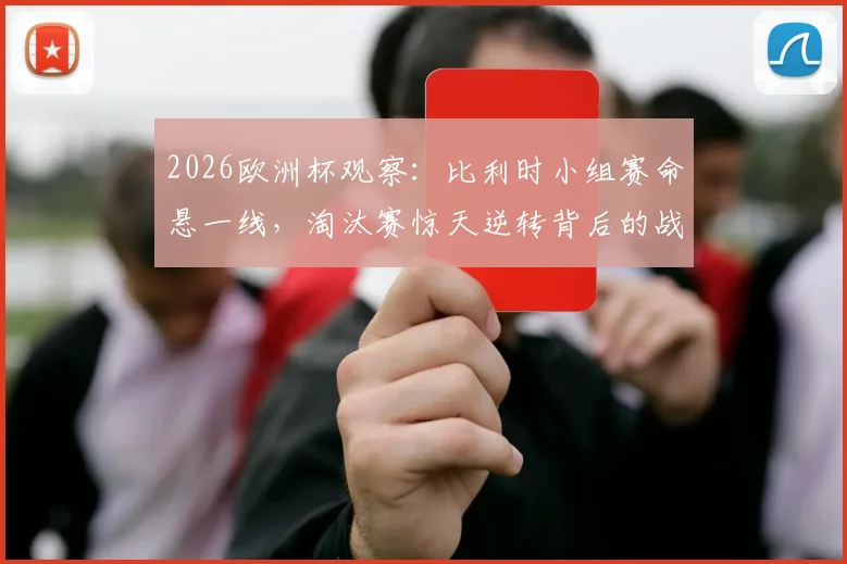 2026欧洲杯观察：比利时小组赛命悬一线，淘汰赛惊天逆转背后的战术与隐忧