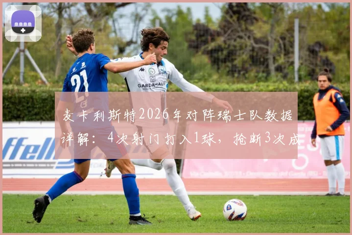麦卡利斯特2026年对阵瑞士队数据详解:4次射门打入1球,抢断3次成中场屏障,攻防表现全回顾