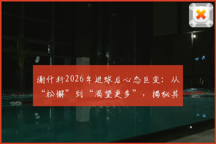 谢什科2026年进球后心态巨变:从“松懈”到“渴望更多”,揭秘其持续进球的动力与方法