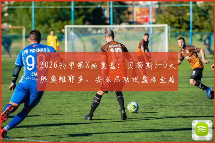 2026西甲第X轮复盘:贝蒂斯3-0大胜奥维耶多,安东尼助攻盘活全局,埃尔南德斯双响闪耀全场