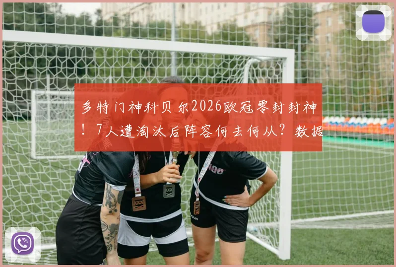 多特门神科贝尔2026欧冠零封封神!7人遭淘汰后阵容何去何从?数据评分全解析