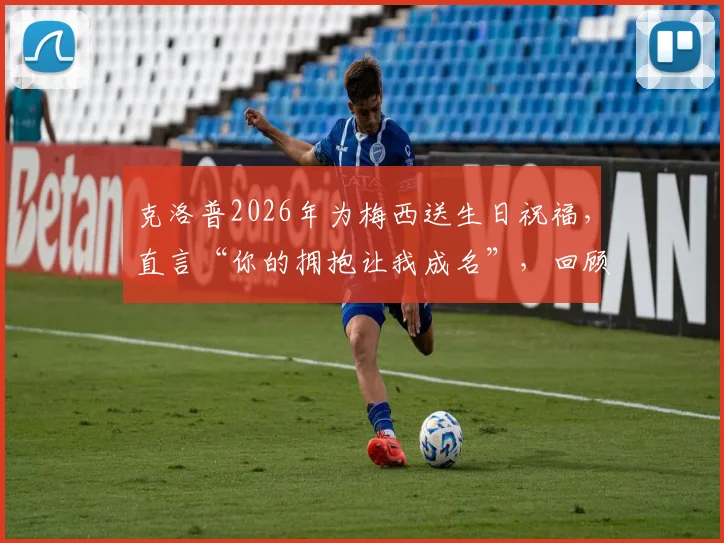 克洛普2026年为梅西送生日祝福,直言“你的拥抱让我成名”,回顾两人惺惺相惜的足坛往事