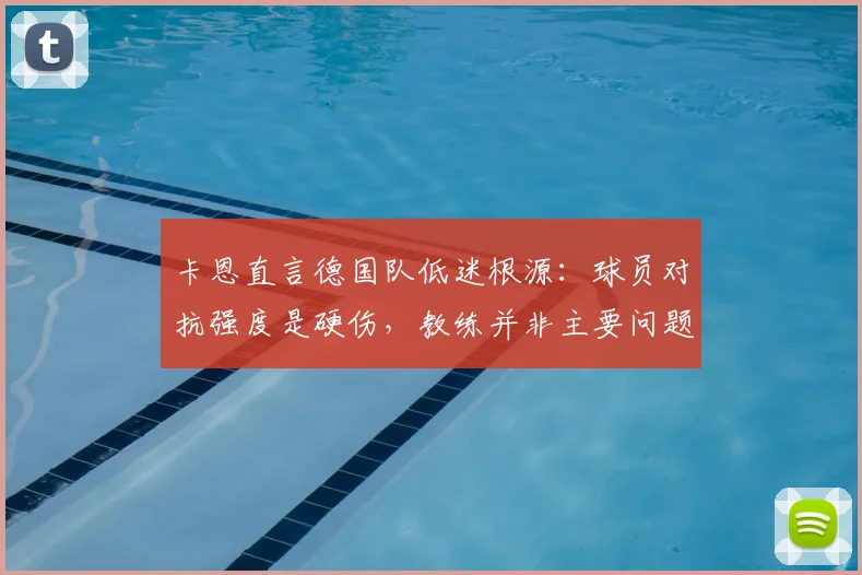卡恩直言德国队低迷根源：球员对抗强度是硬伤，教练并非主要问题，2026年征程如何破局？