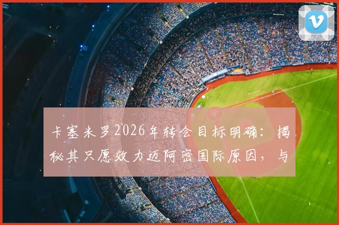卡塞米罗2026年转会目标明确：揭秘其只愿效力迈阿密国际原因，与梅西赛场对决成关键兴奋点