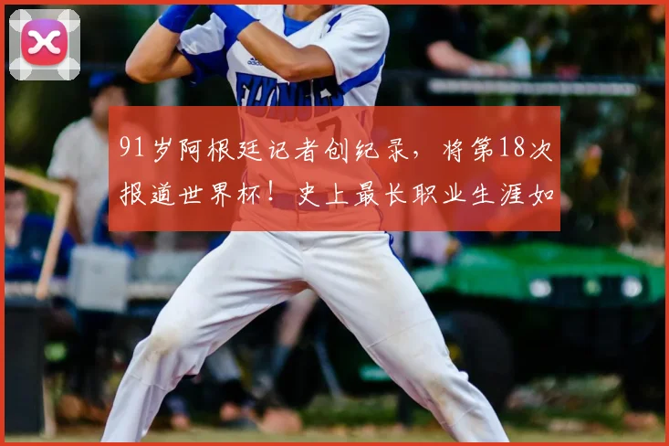 91岁阿根廷记者创纪录,将第18次报道世界杯!史上最长职业生涯如何炼成?
