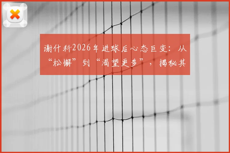谢什科2026年进球后心态巨变：从“松懈”到“渴望更多”，揭秘其持续进球的动力与方法