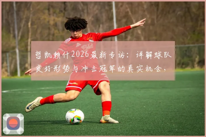哲凯赖什2026最新专访:详解球队良好形势与冲击冠军的真实机会,战术、数据与信心全解析
