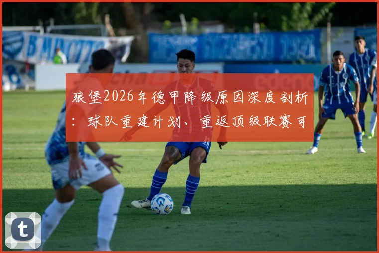狼堡2026年德甲降级原因深度剖析：球队重建计划、重返顶级联赛可能性及球迷忠诚度考验全解读