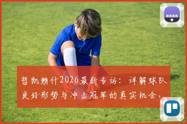 哲凯赖什2026最新专访：详解球队良好形势与冲击冠军的真实机会，战术、数据与信心全解析