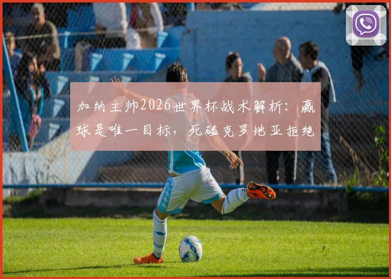 加纳主帅2026世界杯战术解析:赢球是唯一目标,死磕克罗地亚拒绝保守