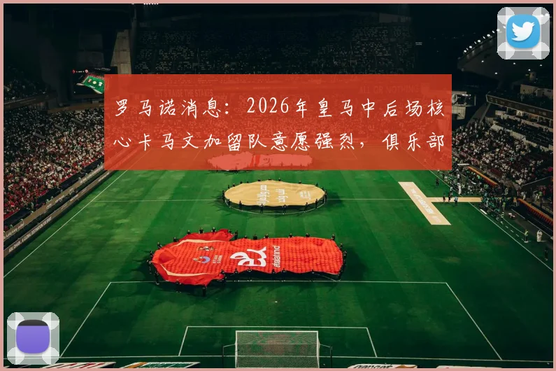 罗马诺消息:2026年皇马中后场核心卡马文加留队意愿强烈,俱乐部态度明确无清洗计划