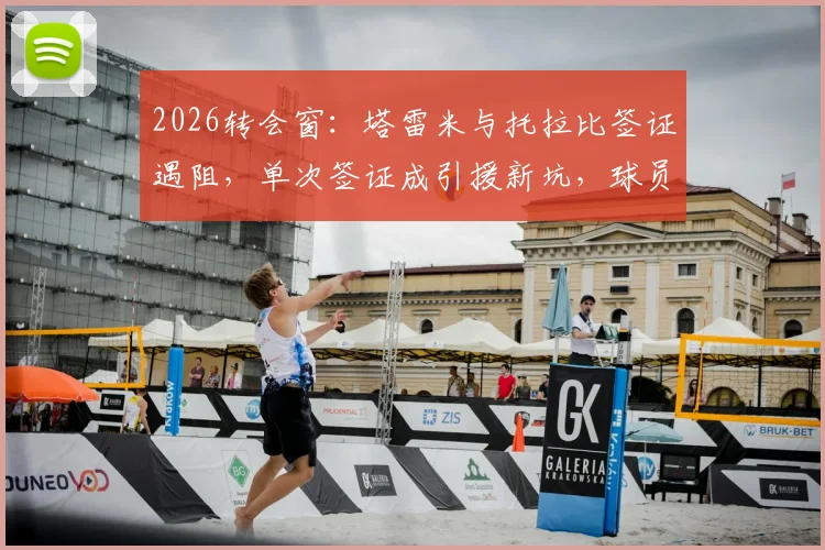 2026转会窗：塔雷米与托拉比签证遇阻，单次签证成引援新坑，球员转会需警惕