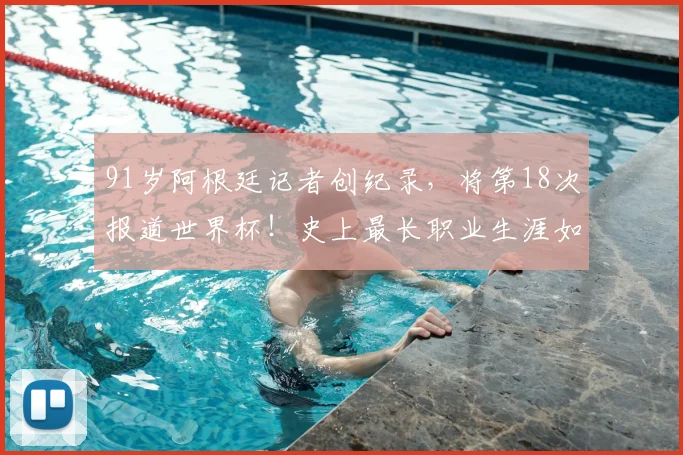 91岁阿根廷记者创纪录，将第18次报道世界杯！史上最长职业生涯如何炼成？