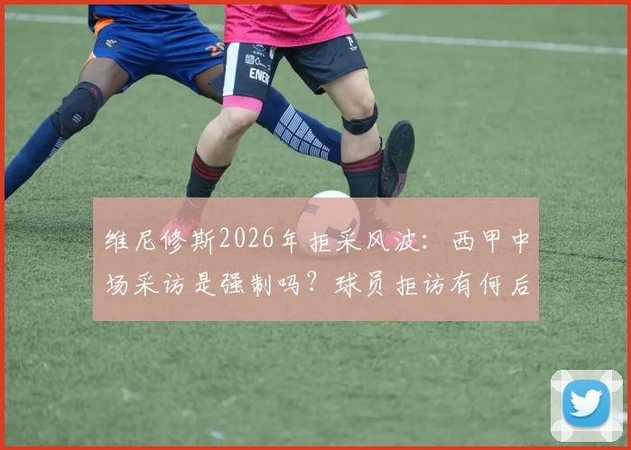 维尼修斯2026年拒采风波:西甲中场采访是强制吗?球员拒访有何后果与罚款详解