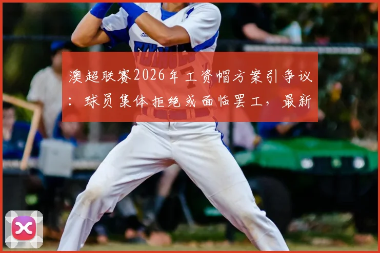 澳超联赛2026年工资帽方案引争议:球员集体拒绝或面临罢工,最新进展与影响深度分析