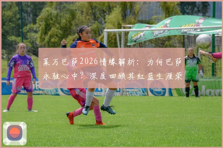 莱万巴萨2026情缘解析:为何巴萨永驻心中?深度回顾其红蓝生涯荣誉与数据