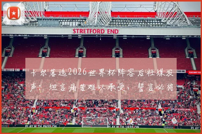 卡尔落选2026世界杯阵容后社媒发声:坦言痛苦难以承受,誓言必将王者归来,他下一步如何调整?