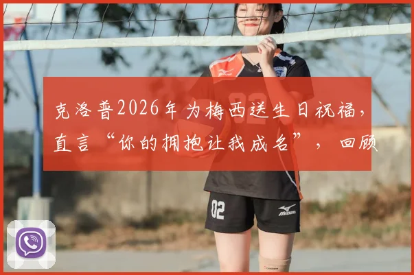 克洛普2026年为梅西送生日祝福，直言“你的拥抱让我成名”，回顾两人惺惺相惜的足坛往事