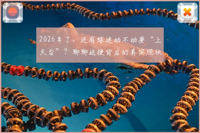 2026年了，还有球迷动不动要“上天台”？聊聊这梗背后的真实现状与劝解指南