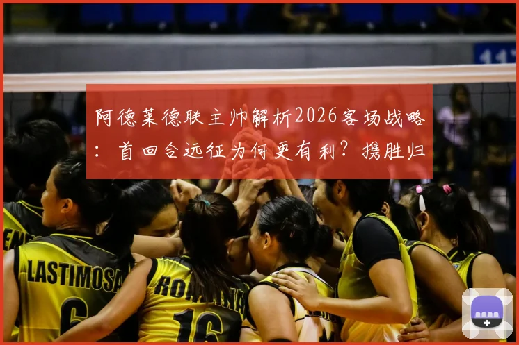 阿德莱德联主帅解析2026客场战略：首回合远征为何更有利？携胜归来信心十足