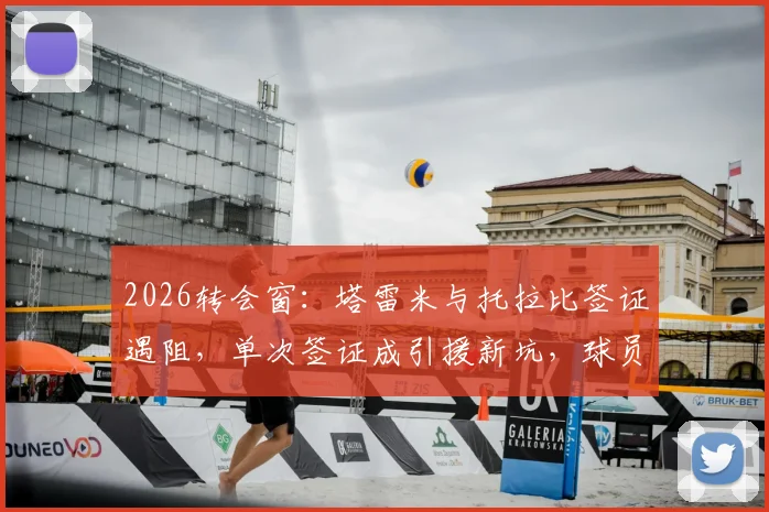 2026转会窗：塔雷米与托拉比签证遇阻，单次签证成引援新坑，球员转会需警惕