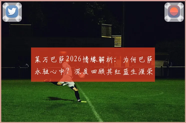 莱万巴萨2026情缘解析:为何巴萨永驻心中?深度回顾其红蓝生涯荣誉与数据