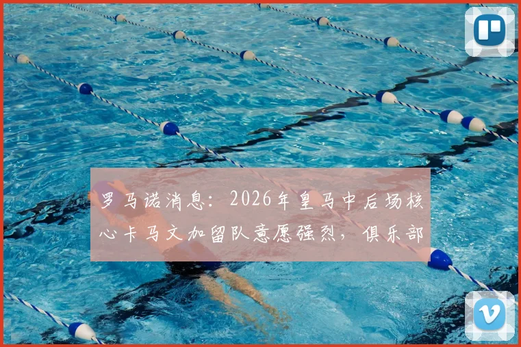罗马诺消息：2026年皇马中后场核心卡马文加留队意愿强烈，俱乐部态度明确无清洗计划