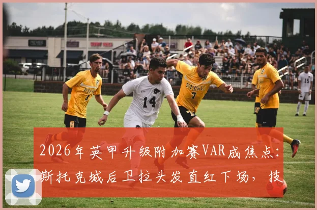 2026年英甲升级附加赛VAR成焦点：斯托克城后卫拉头发直红下场，技术介入是否彻底改变赛果？