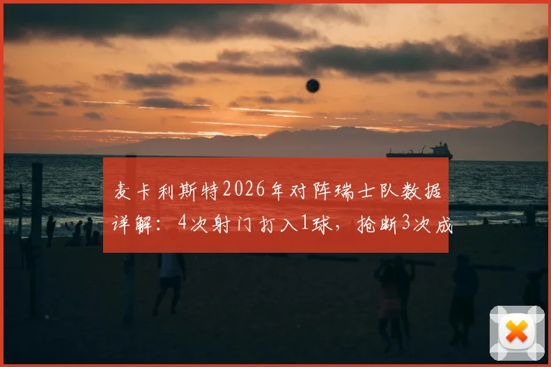 麦卡利斯特2026年对阵瑞士队数据详解：4次射门打入1球，抢断3次成中场屏障，攻防表现全回顾