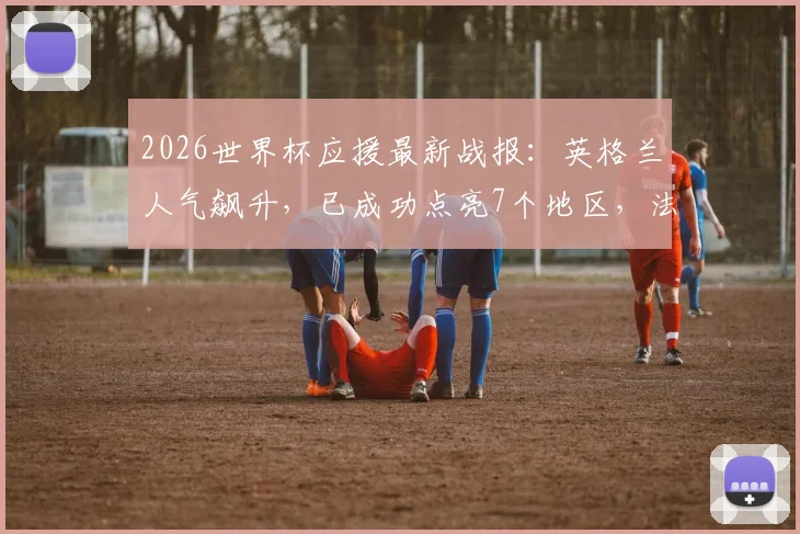 2026世界杯应援最新战报:英格兰人气飙升,已成功点亮7个地区,法国队支持度紧随其后