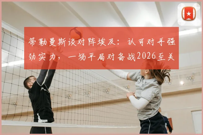 蒂勒曼斯谈对阵埃及：认可对手强劲实力，一场平局对备战2026至关重要