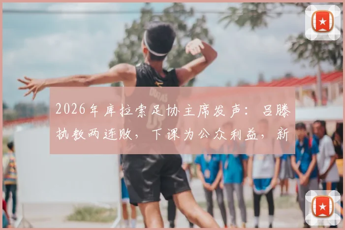 2026年库拉索足协主席发声：吕滕执教两连败，下课为公众利益，新帅人选前瞻