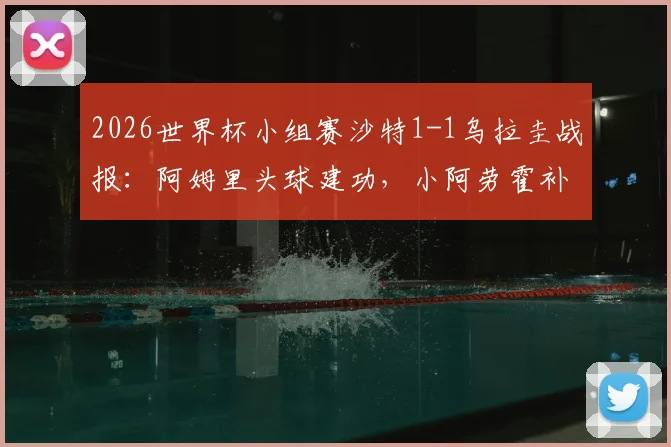 2026世界杯小组赛沙特1-1乌拉圭战报：阿姆里头球建功，小阿劳霍补时救主，两队各取一分