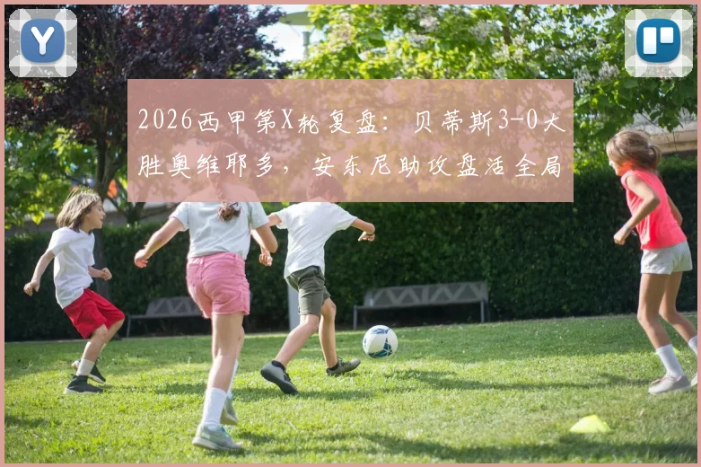 2026西甲第X轮复盘：贝蒂斯3-0大胜奥维耶多，安东尼助攻盘活全局，埃尔南德斯双响闪耀全场