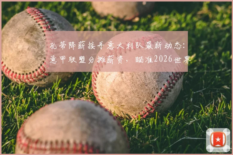 孔蒂降薪接手意大利队最新动态：意甲联盟分摊薪资，瞄准2026世界杯备战方案解读