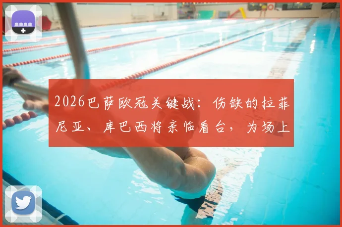 2026巴萨欧冠关键战：伤缺的拉菲尼亚、库巴西将亲临看台，为场上队友呐喊助威