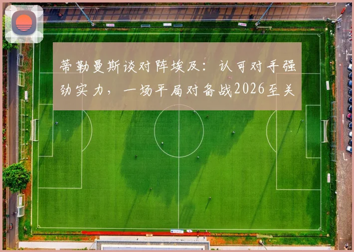 蒂勒曼斯谈对阵埃及:认可对手强劲实力,一场平局对备战2026至关重要
