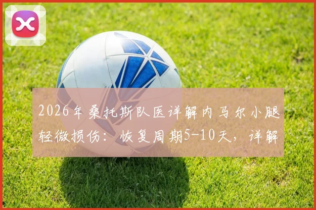 2026年桑托斯队医详解内马尔小腿轻微损伤：恢复周期5-10天，详解康复流程与预防策略