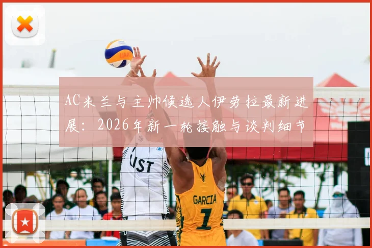 AC米兰与主帅候选人伊劳拉最新进展:2026年新一轮接触与谈判细节分析,附教练风格与球队适配度解读